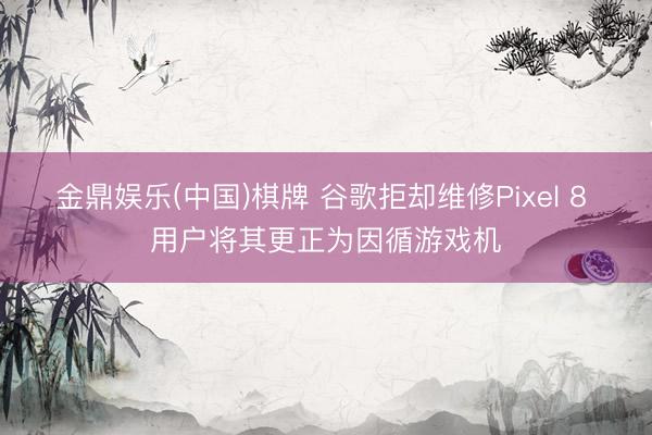 金鼎娱乐(中国)棋牌 谷歌拒却维修Pixel 8 用户将其更正为因循游戏机