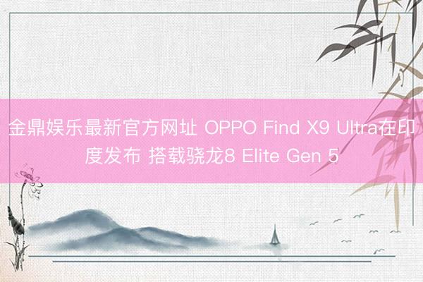 金鼎娱乐最新官方网址 OPPO Find X9 Ultra在印度发布 搭载骁龙8 Elite Gen 5