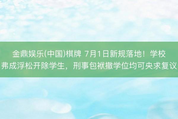 金鼎娱乐(中国)棋牌 7月1日新规落地！学校弗成浮松开除学生，刑事包袱撤学位均可央求复议
