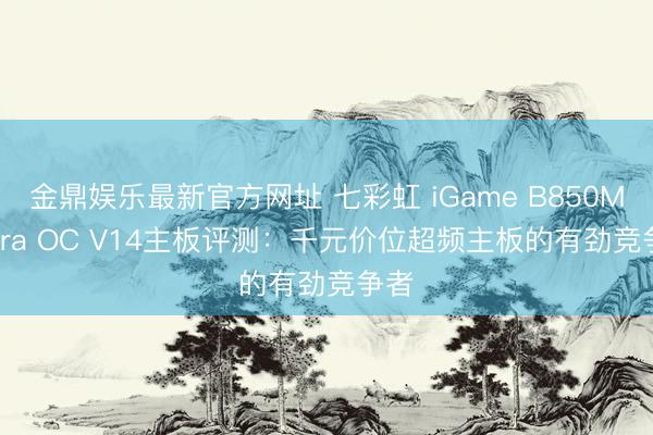 金鼎娱乐最新官方网址 七彩虹 iGame B850M Ultra OC V14主板评测：千元价位超频主板的有劲竞争者