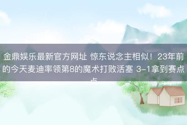 金鼎娱乐最新官方网址 惊东说念主相似！23年前的今天麦迪率领第8的魔术打败活塞 3-1拿到赛点