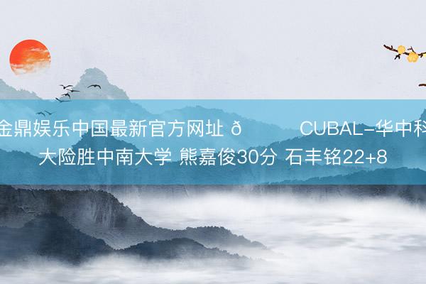 金鼎娱乐中国最新官方网址 🏀CUBAL-华中科大险胜中南大学 熊嘉俊30分 石丰铭22+8