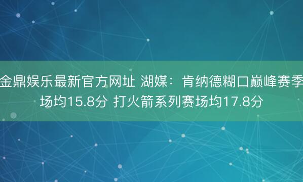 金鼎娱乐最新官方网址 湖媒：肯纳德糊口巅峰赛季场均15.8分 打火箭系列赛场均17.8分