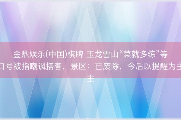 金鼎娱乐(中国)棋牌 玉龙雪山“菜就多练”等口号被指嘲讽搭客，景区：已废除，今后以提醒为主