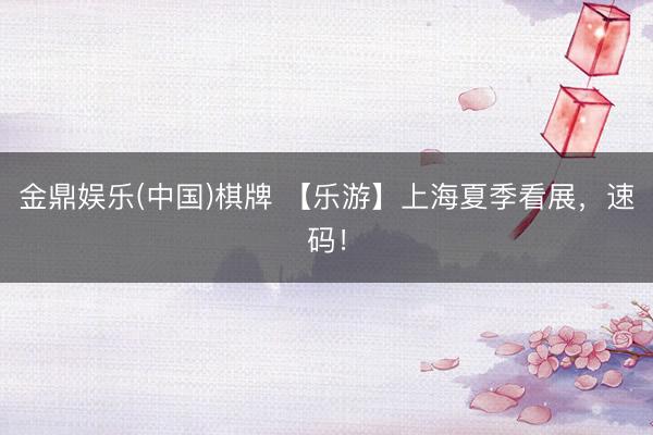 金鼎娱乐(中国)棋牌 【乐游】上海夏季看展，速码！