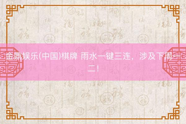 金鼎娱乐(中国)棋牌 雨水一键三连，涉及下周一二！