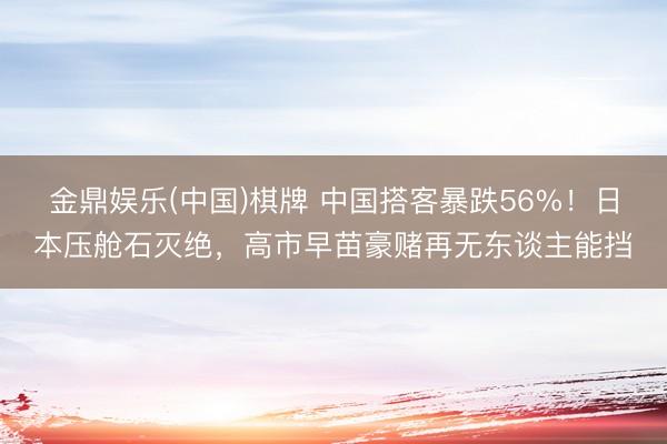 金鼎娱乐(中国)棋牌 中国搭客暴跌56%！日本压舱石灭绝，高市早苗豪赌再无东谈主能挡