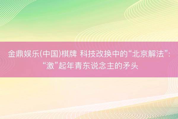 金鼎娱乐(中国)棋牌 科技改换中的“北京解法”: “激”起年青东说念主的矛头
