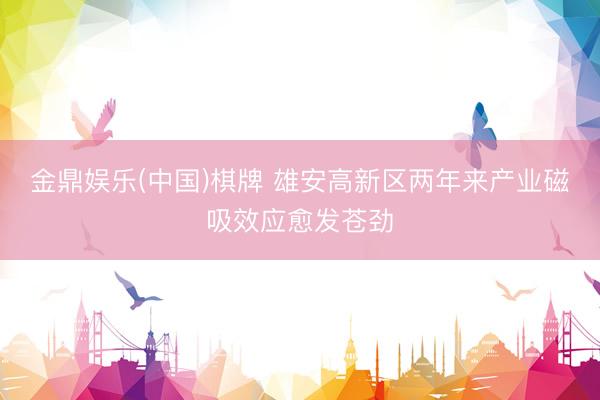 金鼎娱乐(中国)棋牌 雄安高新区两年来产业磁吸效应愈发苍劲