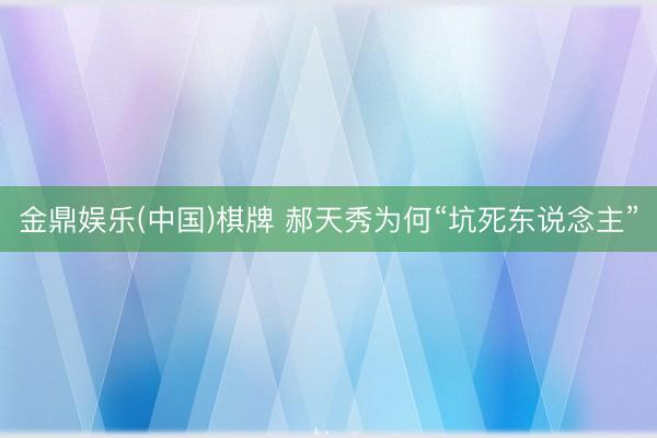 金鼎娱乐(中国)棋牌 郝天秀为何“坑死东说念主”