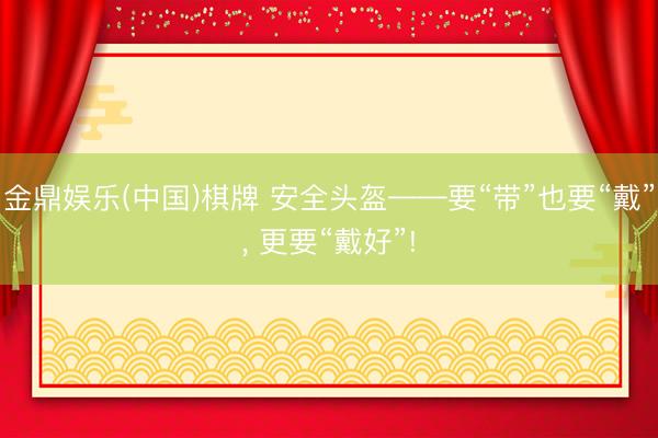 金鼎娱乐(中国)棋牌 安全头盔——要“带”也要“戴”， 更要“戴好”!