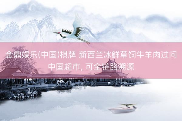金鼎娱乐(中国)棋牌 新西兰冰鲜草饲牛羊肉过问中国超市， 可全链路溯源