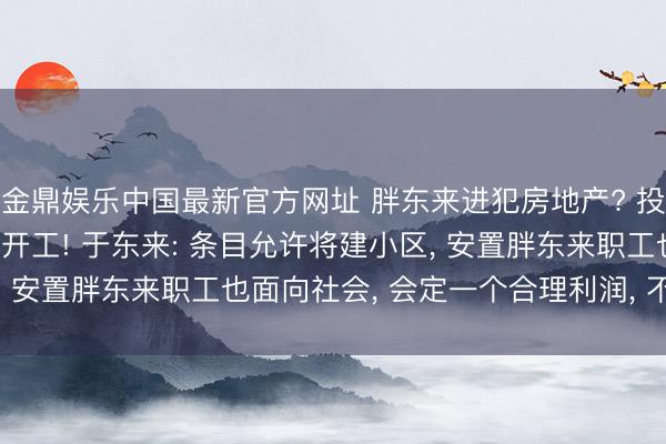 金鼎娱乐中国最新官方网址 胖东来进犯房地产? 投资65亿元的“梦之城”开工! 于东来: 条目允许将建小区， 安置胖东来职工也面向社会， 会定一个合理利润， 不结巴商场
