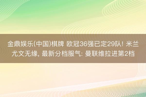 金鼎娱乐(中国)棋牌 欧冠36强已定29队! 米兰尤文无缘， 最新分档服气: 曼联维拉进第2档