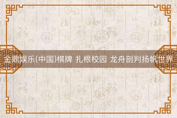 金鼎娱乐(中国)棋牌 扎根校园 龙舟剖判扬帆世界