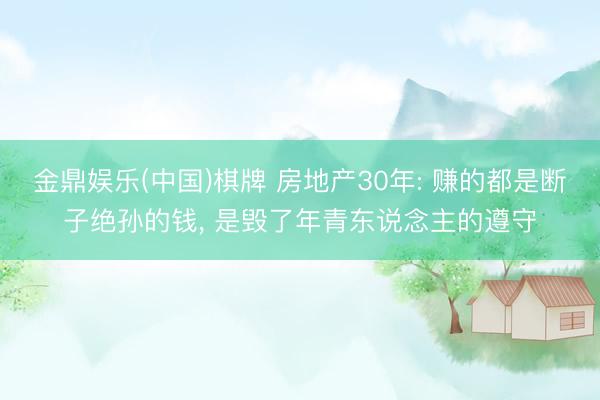 金鼎娱乐(中国)棋牌 房地产30年: 赚的都是断子绝孙的钱， 是毁了年青东说念主的遵守