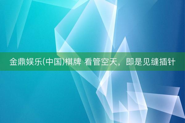 金鼎娱乐(中国)棋牌 看管空天，即是见缝插针