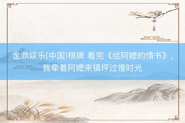 金鼎娱乐(中国)棋牌 看完《给阿嬷的情书》，我牵着阿嬷来镇坪过慢时光