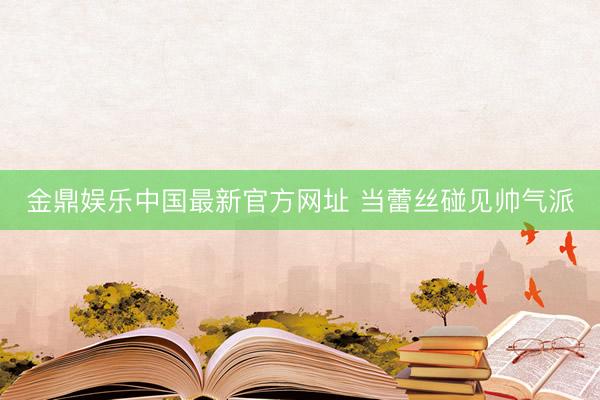 金鼎娱乐中国最新官方网址 当蕾丝碰见帅气派