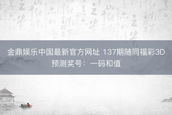 金鼎娱乐中国最新官方网址 137期随同福彩3D预测奖号：一码和值