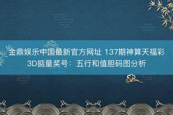 金鼎娱乐中国最新官方网址 137期神算天福彩3D掂量奖号：五行和值胆码图分析
