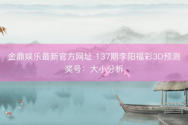 金鼎娱乐最新官方网址 137期李阳福彩3D预测奖号：大小分析