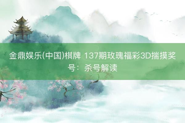 金鼎娱乐(中国)棋牌 137期玫瑰福彩3D揣摸奖号:杀号解读