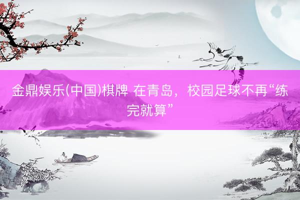 金鼎娱乐(中国)棋牌 在青岛，校园足球不再“练完就算”