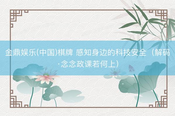 金鼎娱乐(中国)棋牌 感知身边的科技安全（解码·念念政课若何上）
