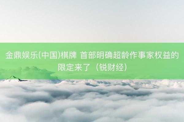 金鼎娱乐(中国)棋牌 首部明确超龄作事家权益的限定来了(锐财经)