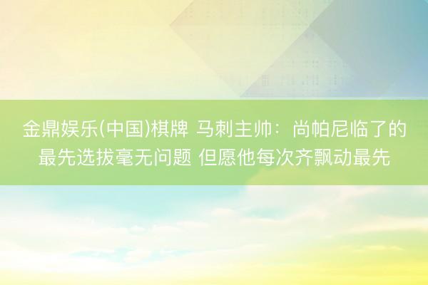 金鼎娱乐(中国)棋牌 马刺主帅：尚帕尼临了的最先选拔毫无问题 但愿他每次齐飘动最先