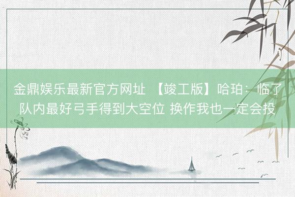 金鼎娱乐最新官方网址 【竣工版】哈珀：临了队内最好弓手得到大空位 换作我也一定会投