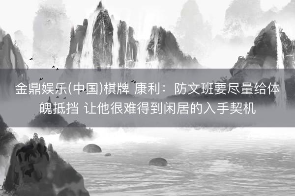金鼎娱乐(中国)棋牌 康利:防文班要尽量给体魄抵挡 让他很难得到闲居的入手契机