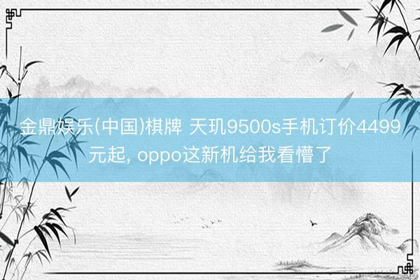 金鼎娱乐(中国)棋牌 天玑9500s手机订价4499元起， oppo这新机给我看懵了