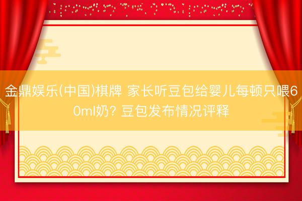 金鼎娱乐(中国)棋牌 家长听豆包给婴儿每顿只喂60ml奶? 豆包发布情况评释