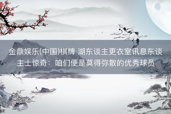 金鼎娱乐(中国)棋牌 湖东谈主更衣室讯息东谈主士惊奇：咱们便是莫得弥散的优秀球员