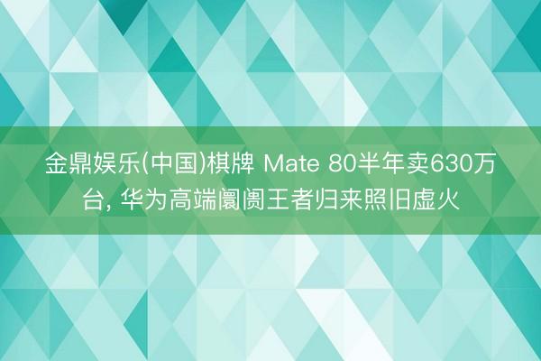 金鼎娱乐(中国)棋牌 Mate 80半年卖630万台， 华为高端阛阓王者归来照旧虚火