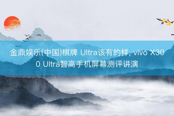 金鼎娱乐(中国)棋牌 Ultra该有的样， vivo X300 Ultra智高手机屏幕测评讲演