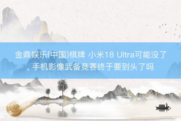 金鼎娱乐(中国)棋牌 小米18 Ultra可能没了， 手机影像武备竞赛终于要到头了吗