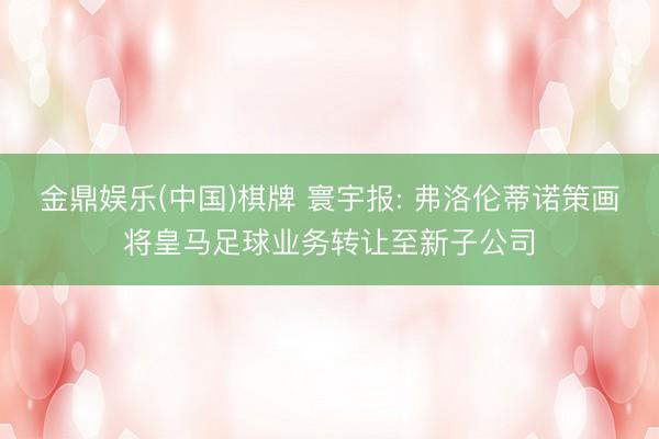 金鼎娱乐(中国)棋牌 寰宇报: 弗洛伦蒂诺策画将皇马足球业务转让至新子公司