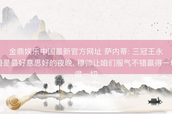 金鼎娱乐中国最新官方网址 萨内蒂: 三冠王永恒是最好意思好的夜晚， 穆帅让咱们服气不错赢得一切