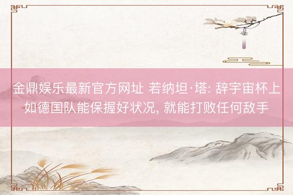 金鼎娱乐最新官方网址 若纳坦·塔: 辞宇宙杯上如德国队能保握好状况, 就能打败任何敌手