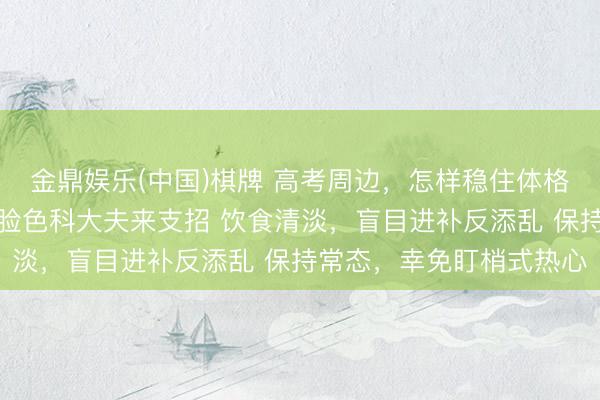 金鼎娱乐(中国)棋牌 高考周边，怎样稳住体格、调适心态？养分科、脸色科大夫来支招 饮食清淡，盲目进补反添乱 保持常态，幸免盯梢式热心