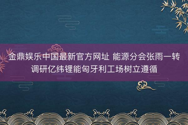金鼎娱乐中国最新官方网址 能源分会张雨一转调研亿纬锂能匈牙利工场树立遵循
