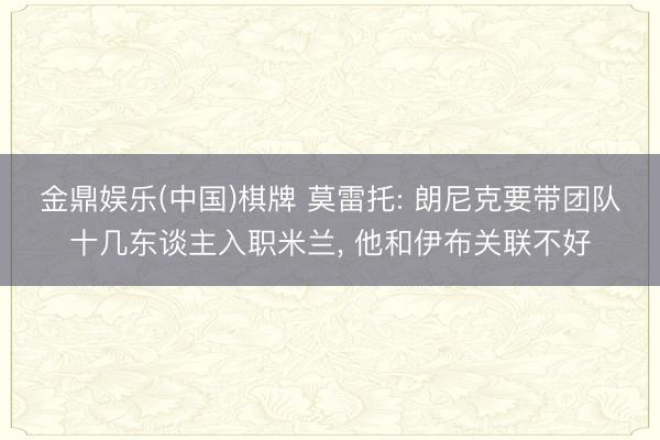 金鼎娱乐(中国)棋牌 莫雷托: 朗尼克要带团队十几东谈主入职米兰， 他和伊布关联不好