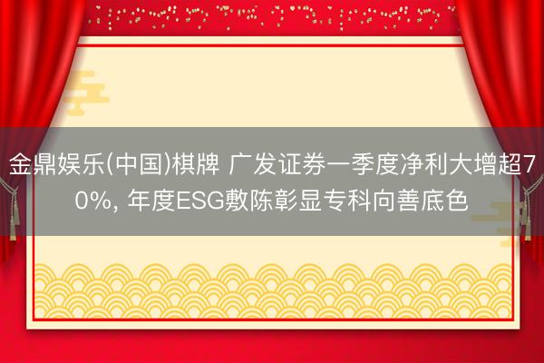 金鼎娱乐(中国)棋牌 广发证券一季度净利大增超70%， 年度ESG敷陈彰显专科向善底色
