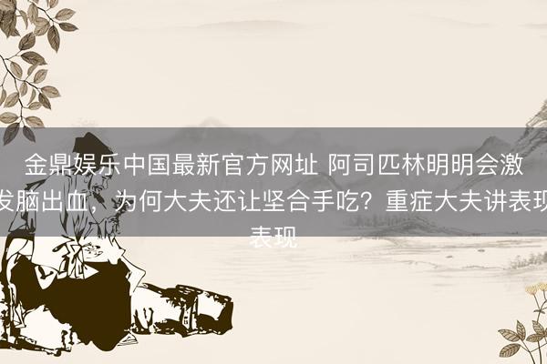 金鼎娱乐中国最新官方网址 阿司匹林明明会激发脑出血，为何大夫还让坚合手吃？重症大夫讲表现