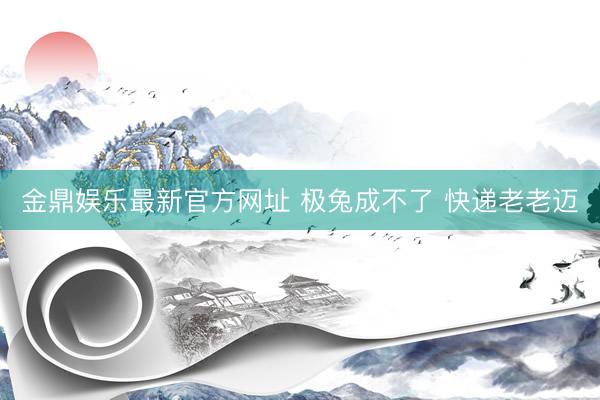 金鼎娱乐最新官方网址 极兔成不了 快递老老迈