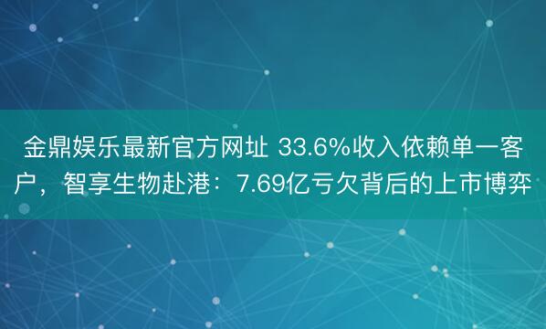 金鼎娱乐最新官方网址 33.6%收入依赖单一客户，智享生物赴港：7.69亿亏欠背后的上市博弈