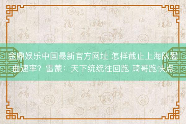 金鼎娱乐中国最新官方网址 怎样截止上海队鬈曲速率？雷蒙：天下统统往回跑 琦哥跑快点
